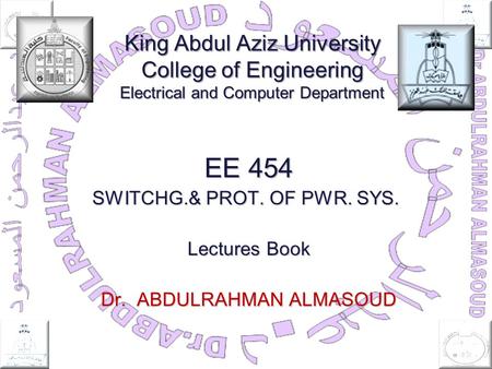 King Abdul Aziz University College of Engineering Electrical and Computer Department EE 454 SWITCHG.& PROT. OF PWR. SYS. Lectures Book Dr. ABDULRAHMAN.