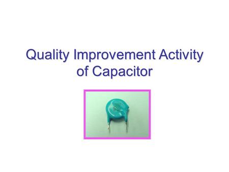 Quality Improvement Activity of Capacitor. QI team Chairman Adviser Leader Secretary Sub-Leader Member.