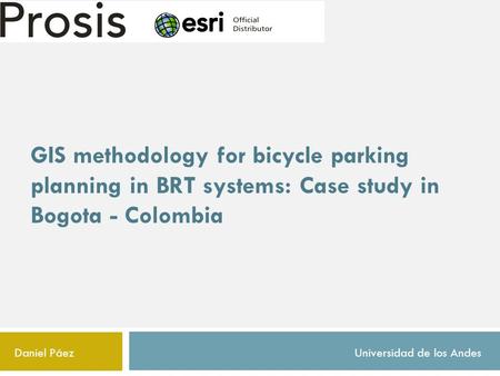 GIS methodology for bicycle parking planning in BRT systems: Case study in Bogota - Colombia Daniel PáezUniversidad de los Andes.