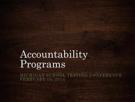 Accountability Programs MICHIGAN SCHOOL TESTING CONFERENCE FEBRUARY 19, 2014.