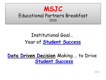 MSJC Educational Partners Breakfast 2010 Institutional Goal… Year of Student Success Data Driven Decision Making … to Drive Student Success 12.1.10.
