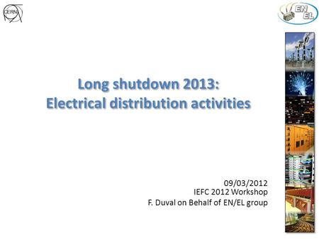 Long shutdown 2013: Electrical distribution activities 09/03/2012 IEFC 2012 Workshop F. Duval on Behalf of EN/EL group.
