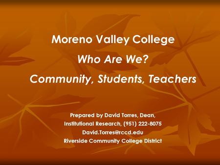 Moreno Valley College Who Are We? Community, Students, Teachers Prepared by David Torres, Dean, Institutional Research, (951) 222-8075