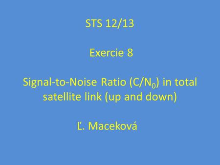 STS 12/13 Exercie 8 Signal-to-Noise Ratio (C/N 0 ) in total satellite link (up and down) Ľ. Maceková.