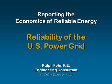 Reporting the Economics of Reliable Energy Ralph Fehr, P.E. Engineering Consultant Reliability of the U.S. Power Grid.