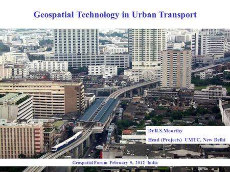 Geospatial Technology in Urban Transport Geospatial Forum February 9, 2012 India Dr.R.S.Moorthy Head (Projects) UMTC, New Delhi.