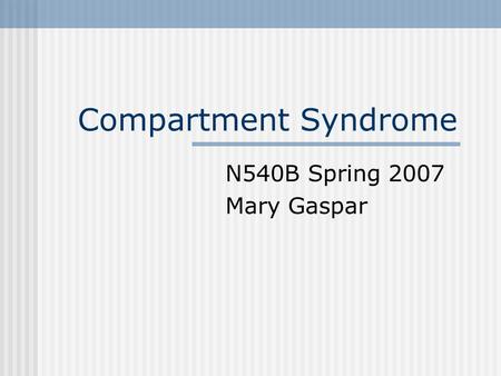 Compartment Syndrome N540B Spring 2007 Mary Gaspar.