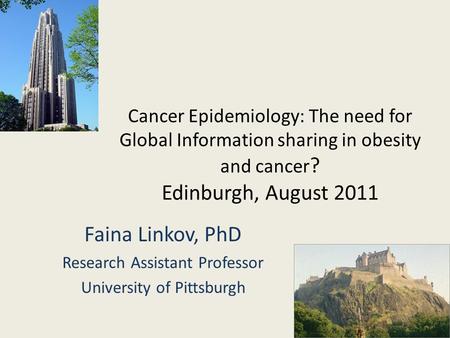 Cancer Epidemiology: The need for Global Information sharing in obesity and cancer ? Edinburgh, August 2011 Faina Linkov, PhD Research Assistant Professor.