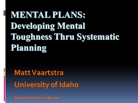 MENTAL PLANS: Developing Mental Toughness Thru Systematic Planning Matt Vaartstra University of Idaho Edited from Damon Burton.