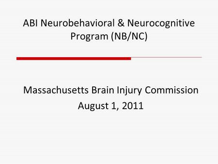 ABI Neurobehavioral & Neurocognitive Program (NB/NC) Massachusetts Brain Injury Commission August 1, 2011.