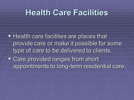 Health Care Facilities  Health care facilities are places that provide care or make it possible for some type of care to be delivered to clients.  Care.