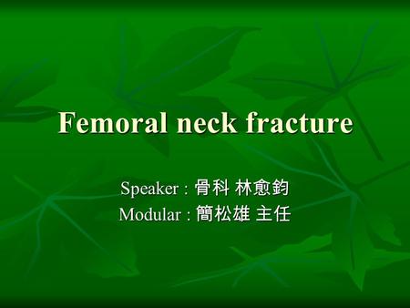 Femoral neck fracture Speaker : 骨科 林愈鈞 Modular : 簡松雄 主任.