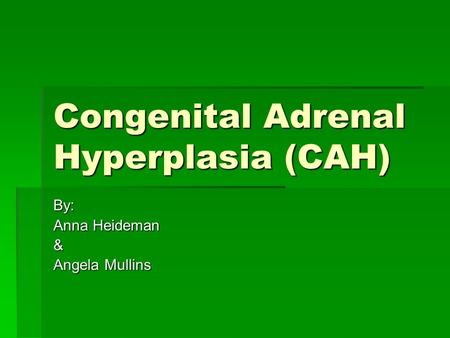 Congenital Adrenal Hyperplasia (CAH) By: Anna Heideman & Angela Mullins.