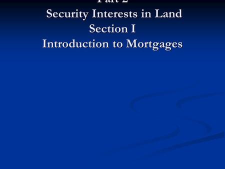 Part 2 Security Interests in Land Section I Introduction to Mortgages.