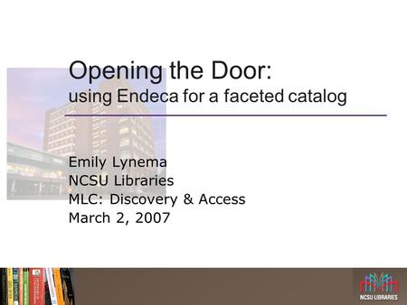 Opening the Door: using Endeca for a faceted catalog Emily Lynema NCSU Libraries MLC: Discovery & Access March 2, 2007.