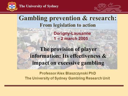 Professor Alex Blaszczynski PhD The University of Sydney Gambling Research Unit Gambling prevention & research: From legislation to action The provision.