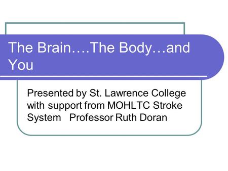 The Brain….The Body…and You Presented by St. Lawrence College with support from MOHLTC Stroke System Professor Ruth Doran.