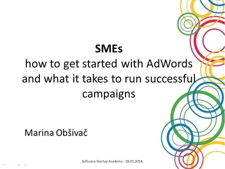 SMEs how to get started with AdWords and what it takes to run successful campaigns Marina Obšivač Software Startup Academy - 18.01.2014.