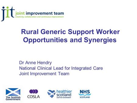 Rural Generic Support Worker Opportunities and Synergies Dr Anne Hendry National Clinical Lead for Integrated Care Joint Improvement Team.