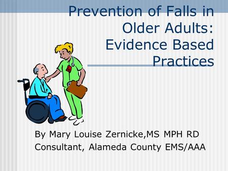 Prevention of Falls in Older Adults: Evidence Based Practices By Mary Louise Zernicke,MS MPH RD Consultant, Alameda County EMS/AAA.