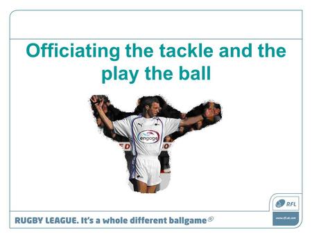 Officiating the tackle and the play the ball. RFU Referee Education The Play the Ball This presentation aims to give an introduction and increase understanding.