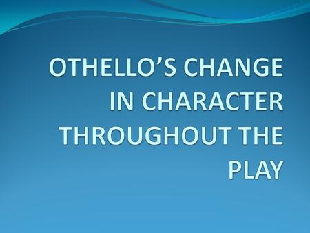 At the start of the play Othello is modest “rude am I in my speech” He is loving “I loved he for did she pity them” Trusts Desdemona “let her speak of.