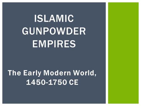 The Early Modern World, 1450-1750 CE ISLAMIC GUNPOWDER EMPIRES.