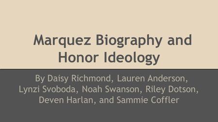 Marquez Biography and Honor Ideology By Daisy Richmond, Lauren Anderson, Lynzi Svoboda, Noah Swanson, Riley Dotson, Deven Harlan, and Sammie Coffler.