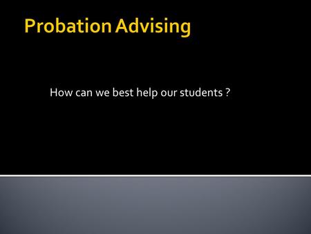How can we best help our students ?.  Academic Probation is earned and the notation Academic Probation is recorded on the student's academic transcript.