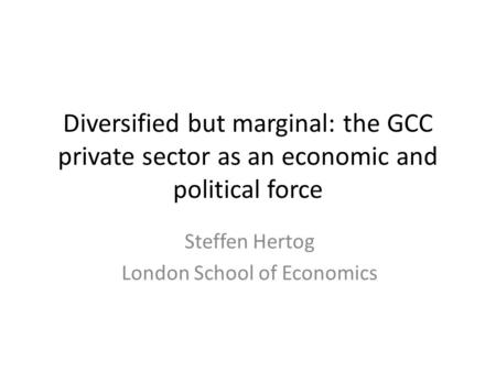 Diversified but marginal: the GCC private sector as an economic and political force Steffen Hertog London School of Economics.