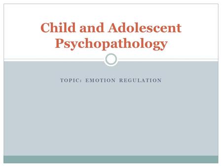 TOPIC: EMOTION REGULATION Child and Adolescent Psychopathology.