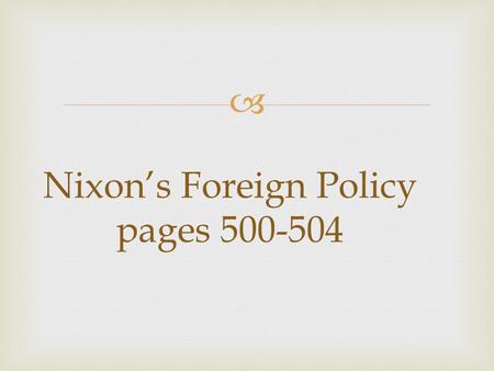  Nixon’s Foreign Policy pages 500-504.   Nixon wants to become a peacemaker by mending fences with communist countries. Easing the Cold War.