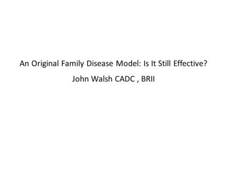 An Original Family Disease Model: Is It Still Effective? John Walsh CADC, BRII.