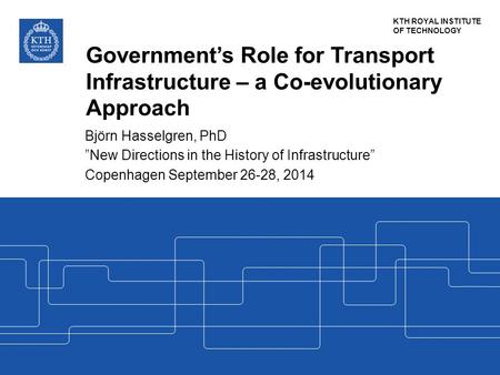KTH ROYAL INSTITUTE OF TECHNOLOGY Government’s Role for Transport Infrastructure – a Co-evolutionary Approach Björn Hasselgren, PhD ”New Directions in.