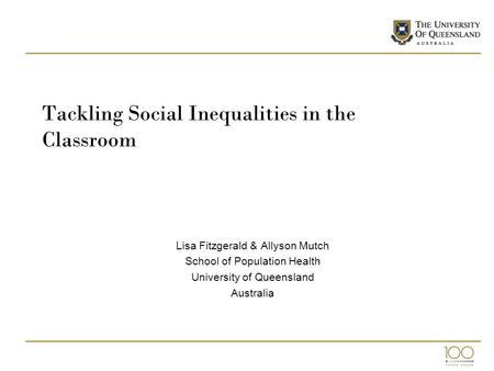 Tackling Social Inequalities in the Classroom Lisa Fitzgerald & Allyson Mutch School of Population Health University of Queensland Australia.