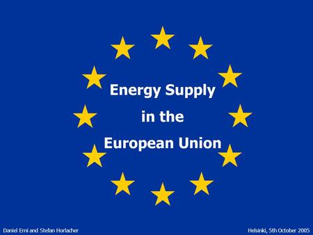 Energy Supply in the European Union Daniel Erni and Stefan HorlacherHelsinki, 5th October 2005.