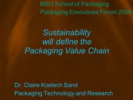 Sustainability will define the Packaging Value Chain Dr. Claire Koelsch Sand Packaging Technology and Research MSU School of Packaging Packaging Executives.