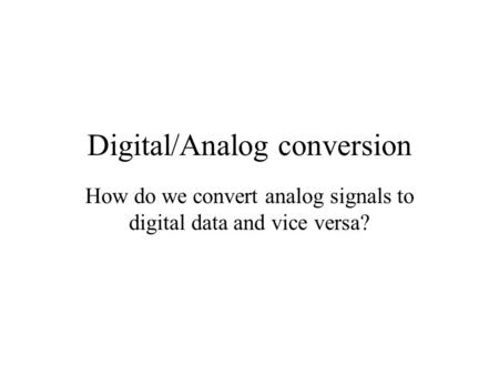 Digital/Analog conversion How do we convert analog signals to digital data and vice versa?