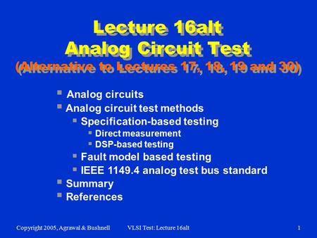 Copyright 2005, Agrawal & BushnellVLSI Test: Lecture 16alt1 Lecture 16alt Analog Circuit Test (Alternative to Lectures 17, 18, 19 and 30)  Analog circuits.