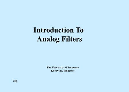 Introduction To Analog Filters The University of Tennessee Knoxville, Tennessee wlg.