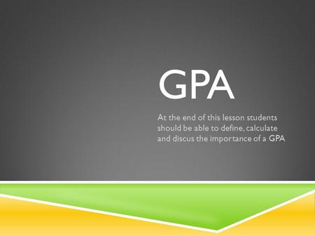 GPA At the end of this lesson students should be able to define, calculate and discus the importance of a GPA.