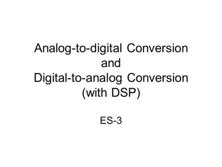 Analog-to-digital Conversion and Digital-to-analog Conversion (with DSP) ES-3.