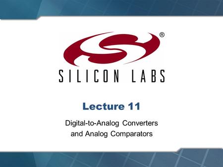 Lecture 11 Digital-to-Analog Converters and Analog Comparators.