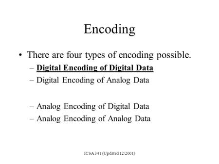 ICSA 341 (Updated 12/2001) Encoding There are four types of encoding possible. –Digital Encoding of Digital Data –Digital Encoding of Analog Data –Analog.