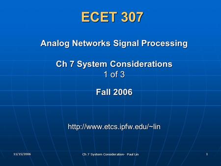 11/15/2006 Ch 7 System Consideration- Paul Lin 1 ECET 307 Analog Networks Signal Processing Ch 7 System Considerations 1 of 3 Fall 2006
