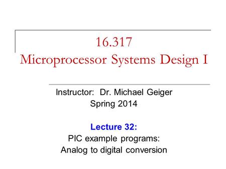 16.317 Microprocessor Systems Design I Instructor: Dr. Michael Geiger Spring 2014 Lecture 32: PIC example programs: Analog to digital conversion.