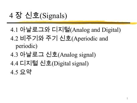 1 4 장 신호 (Signals) 4.1 아날로그와 디지털 (Analog and Digital) 4.2 비주기와 주기 신호 (Aperiodic and periodic) 4.3 아날로그 신호 (Analog signal) 4.4 디지털 신호 (Digital signal)