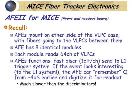 MICE Fiber Tracker Electronics AFEII for MICE (Front end readout board) Recall: AFEs mount on ether side of the VLPC cass, with fibers going to the VLPCs.