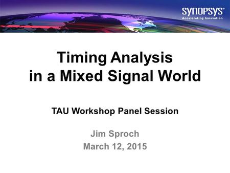 © 2015 Synopsys, Inc. All rights reserved.1 Timing Analysis in a Mixed Signal World TAU Workshop Panel Session Jim Sproch March 12, 2015.