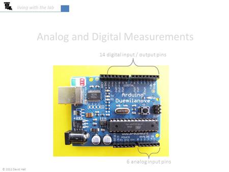 Analog and Digital Measurements living with the lab 14 digital input / output pins 6 analog input pins © 2012 David Hall.